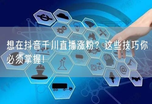 想在抖音千川直播涨粉？这些技巧你必须掌握！
