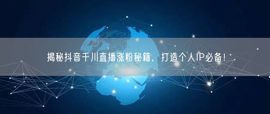 揭秘抖音千川直播涨粉秘籍，打造个人IP必备！