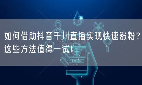 如何借助抖音千川直播实现快速涨粉？这些方法值得一试！