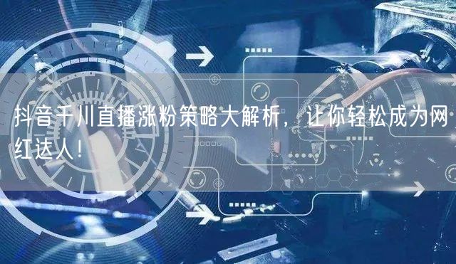 抖音千川直播涨粉策略大解析，让你轻松成为网红达人！