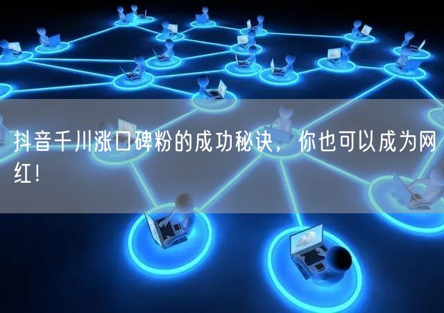 抖音千川涨口碑粉的成功秘诀，你也可以成为网红！