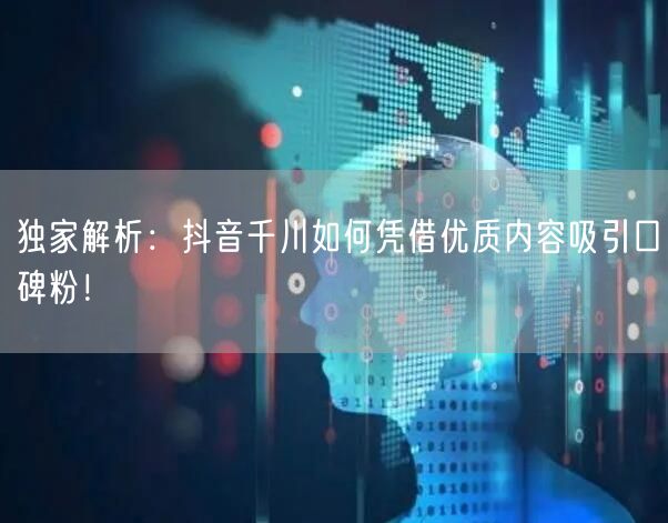 独家解析：抖音千川如何凭借优质内容吸引口碑粉！
