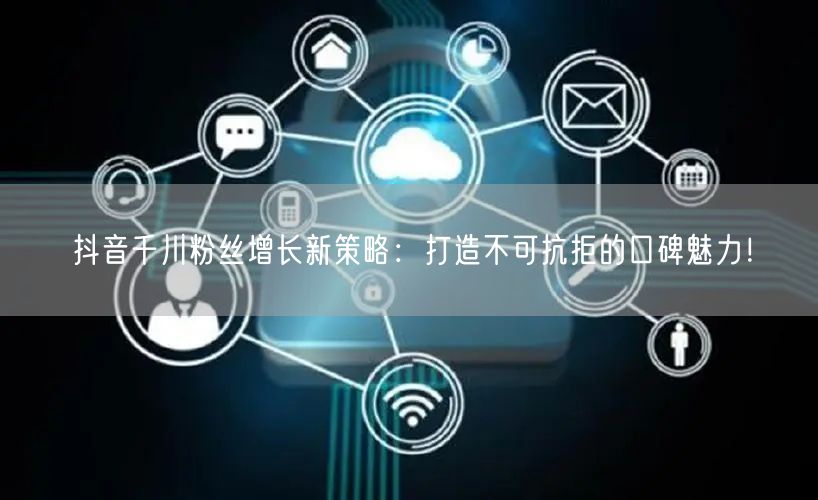 抖音千川粉丝增长新策略：打造不可抗拒的口碑魅力！