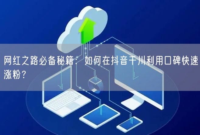 网红之路必备秘籍：如何在抖音千川利用口碑快速涨粉？