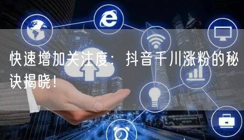 快速增加关注度：抖音千川涨粉的秘诀揭晓！