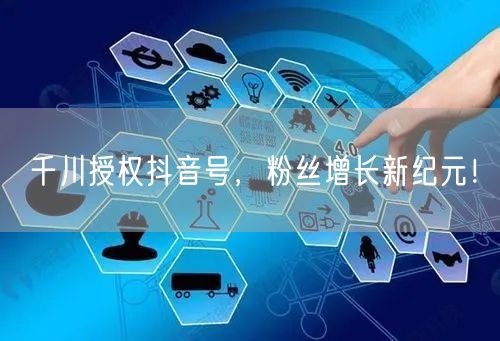 千川授权抖音号，粉丝增长新纪元！