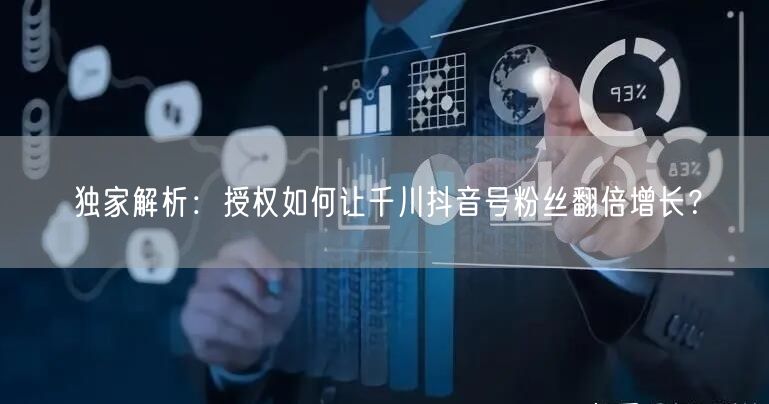 独家解析：授权如何让千川抖音号粉丝翻倍增长？