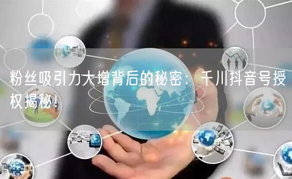 粉丝吸引力大增背后的秘密：千川抖音号授权揭秘！