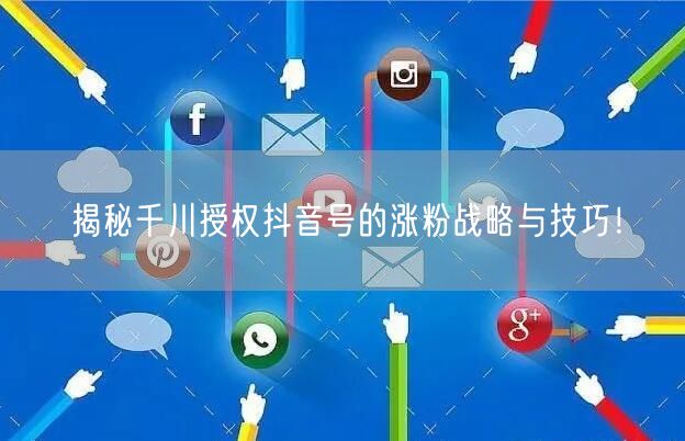 揭秘千川授权抖音号的涨粉战略与技巧！