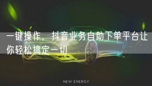 一键操作，抖音业务自助下单平台让你轻松搞定一切