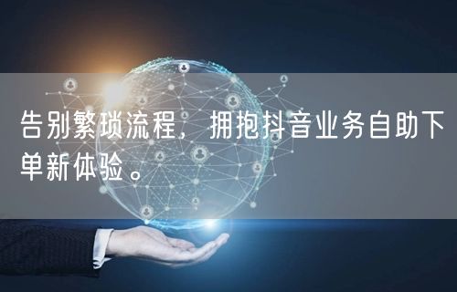 告别繁琐流程，拥抱抖音业务自助下单新体验。