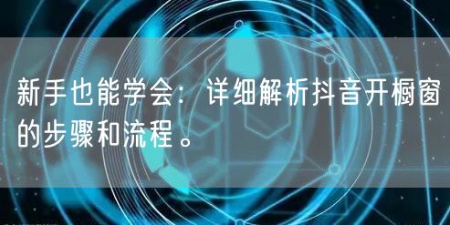 新手也能学会：详细解析抖音开橱窗的步骤和流程。