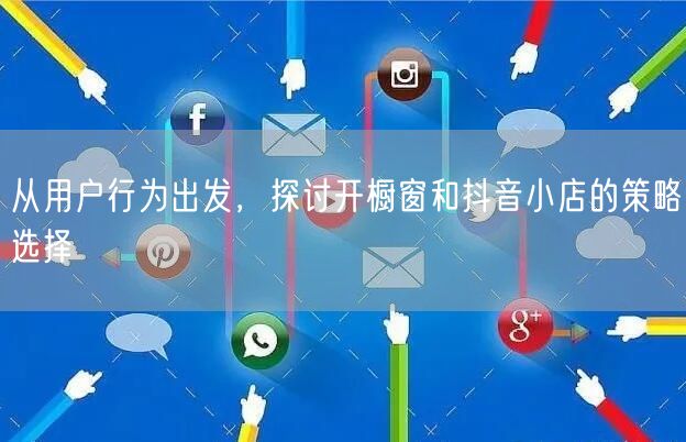 从用户行为出发，探讨开橱窗和抖音小店的策略选择