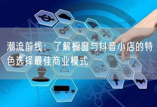 潮流前线：了解橱窗与抖音小店的特色选择最佳商业模式