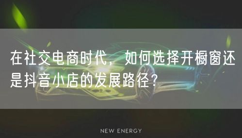 在社交电商时代，如何选择开橱窗还是抖音小店的发展路径？