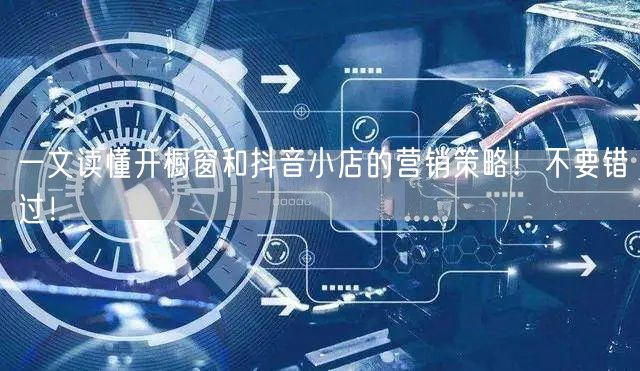 一文读懂开橱窗和抖音小店的营销策略！不要错过！