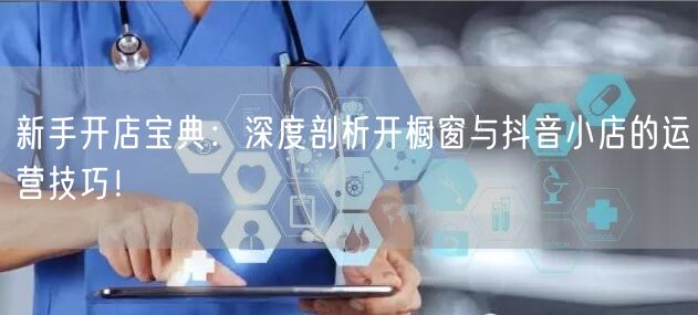 新手开店宝典：深度剖析开橱窗与抖音小店的运营技巧！