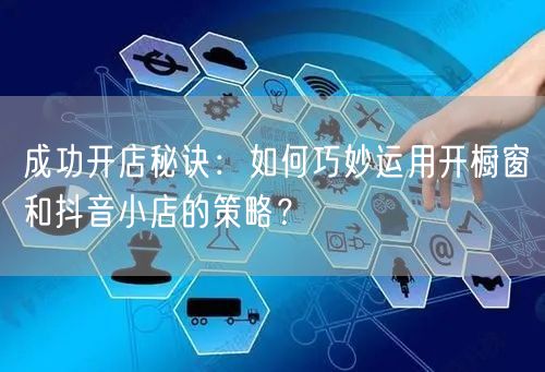 成功开店秘诀：如何巧妙运用开橱窗和抖音小店的策略？