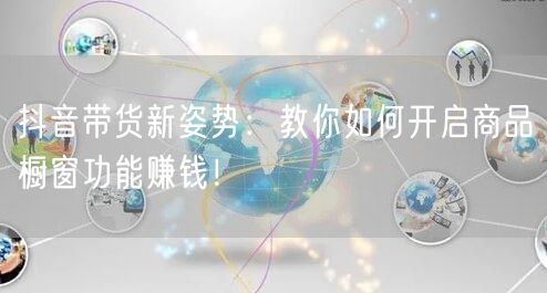 抖音带货新姿势：教你如何开启商品橱窗功能赚钱！