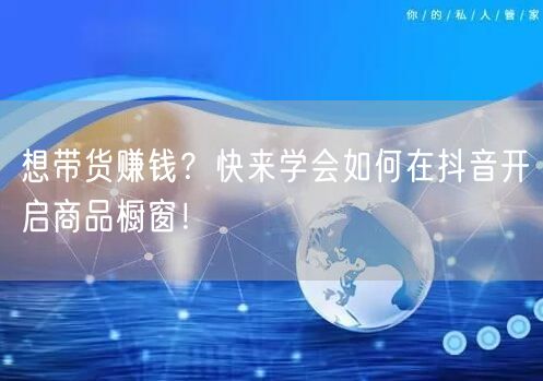 想带货赚钱？快来学会如何在抖音开启商品橱窗！