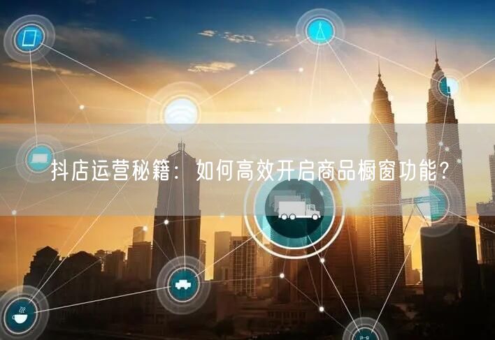 抖店运营秘籍：如何高效开启商品橱窗功能？