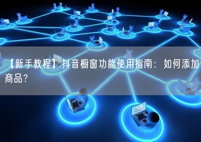【新手教程】抖音橱窗功能使用指南：如何添加商品？