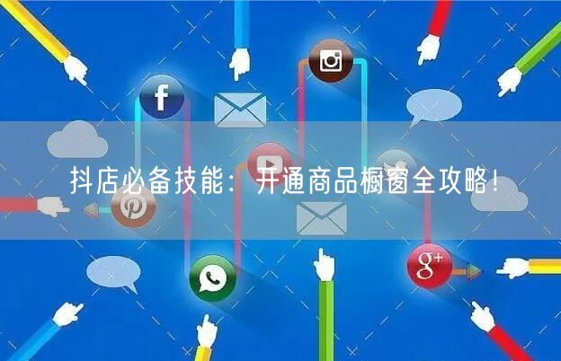 抖店必备技能：开通商品橱窗全攻略！