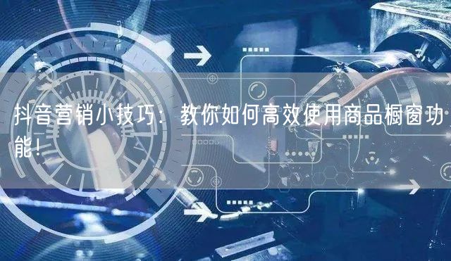 抖音营销小技巧：教你如何高效使用商品橱窗功能！