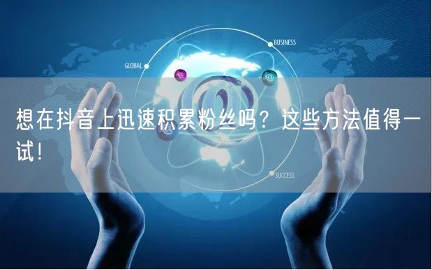想在抖音上迅速积累粉丝吗？这些方法值得一试！
