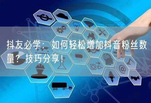 抖友必学：如何轻松增加抖音粉丝数量？技巧分享！