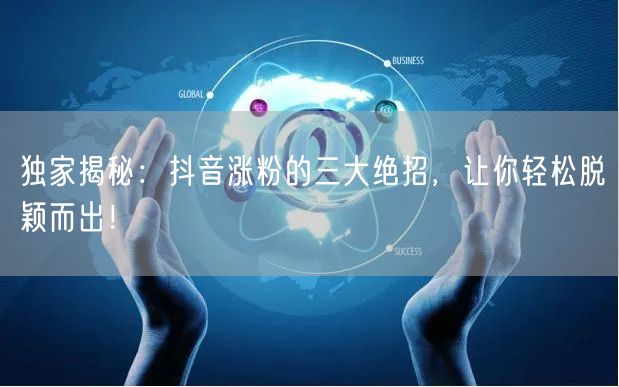 独家揭秘：抖音涨粉的三大绝招，让你轻松脱颖而出！