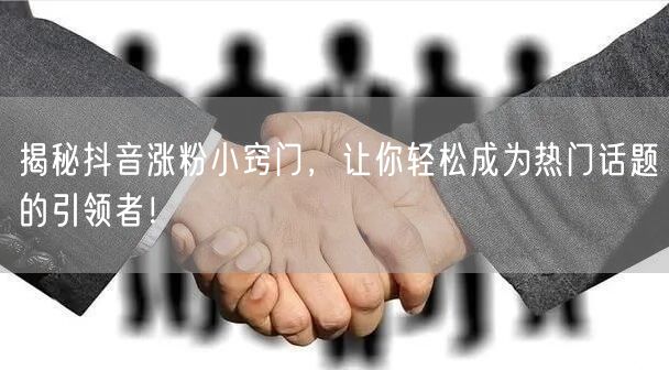 揭秘抖音涨粉小窍门，让你轻松成为热门话题的引领者！