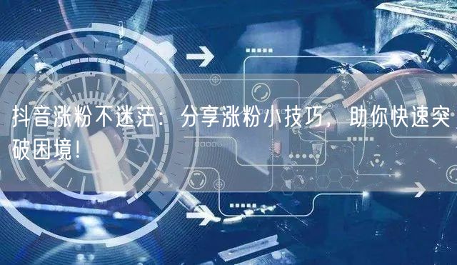 抖音涨粉不迷茫：分享涨粉小技巧，助你快速突破困境！