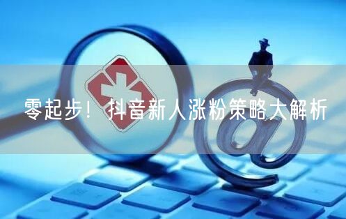 零起步！抖音新人涨粉策略大解析