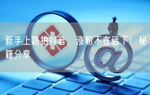 新手上路拍抖音，涨粉不在话下！秘籍分享