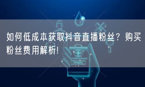 如何低成本获取抖音直播粉丝？购买粉丝费用解析!