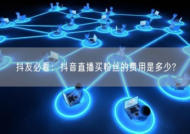抖友必看：抖音直播买粉丝的费用是多少?