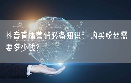 抖音直播营销必备知识：购买粉丝需要多少钱?