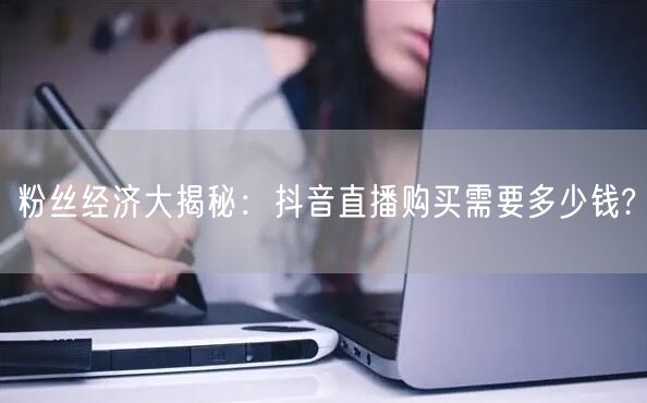 粉丝经济大揭秘：抖音直播购买需要多少钱?