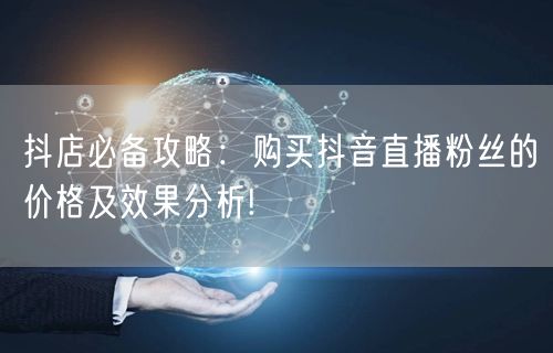 抖店必备攻略：购买抖音直播粉丝的价格及效果分析!