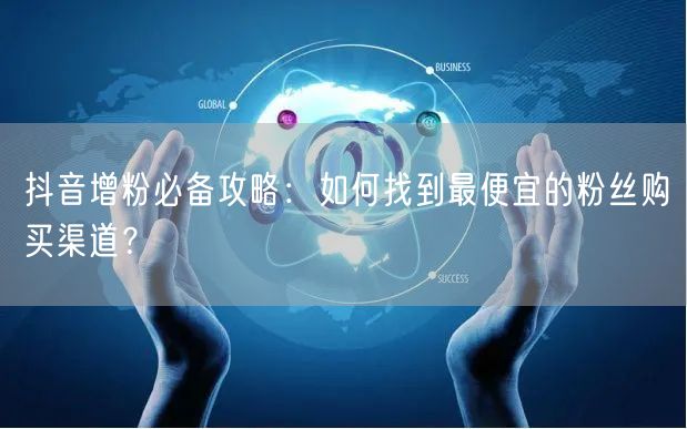 抖音增粉必备攻略：如何找到最便宜的粉丝购买渠道？
