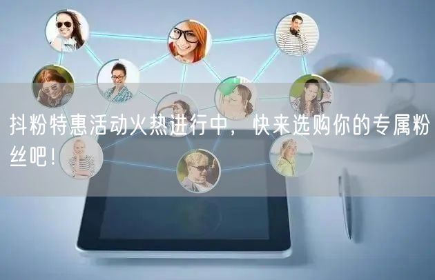 抖粉特惠活动火热进行中，快来选购你的专属粉丝吧！