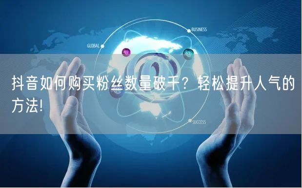 抖音如何购买粉丝数量破千？轻松提升人气的方法!