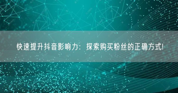 快速提升抖音影响力：探索购买粉丝的正确方式!