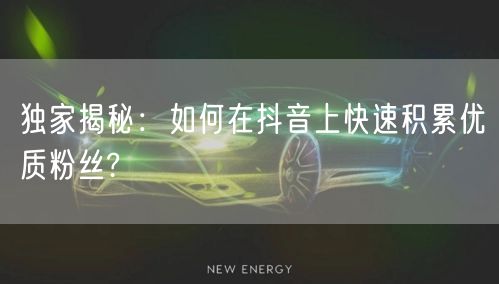 独家揭秘：如何在抖音上快速积累优质粉丝?
