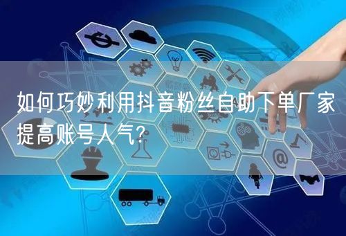 如何巧妙利用抖音粉丝自助下单厂家提高账号人气?