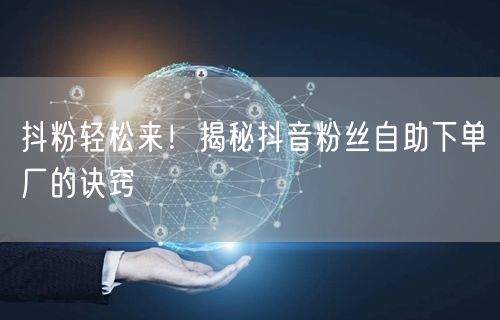 抖粉轻松来！揭秘抖音粉丝自助下单厂的诀窍