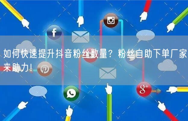 如何快速提升抖音粉丝数量？粉丝自助下单厂家来助力！