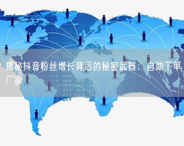 揭秘抖音粉丝增长背后的秘密武器：自助下单厂家