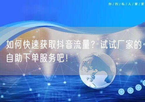 如何快速获取抖音流量？试试厂家的自助下单服务吧！